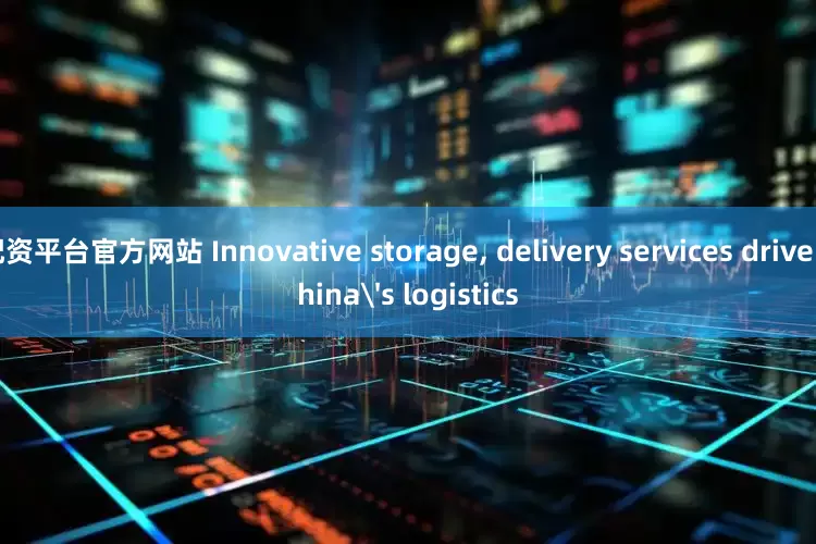 配资平台官方网站 Innovative storage, delivery services drive China's logistics