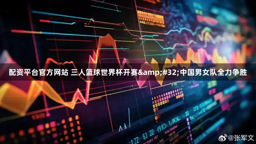 配资平台官方网站 三人篮球世界杯开赛&#32;中国男女队全力争胜