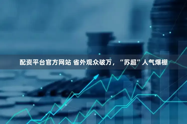 配资平台官方网站 省外观众破万，“苏超”人气爆棚