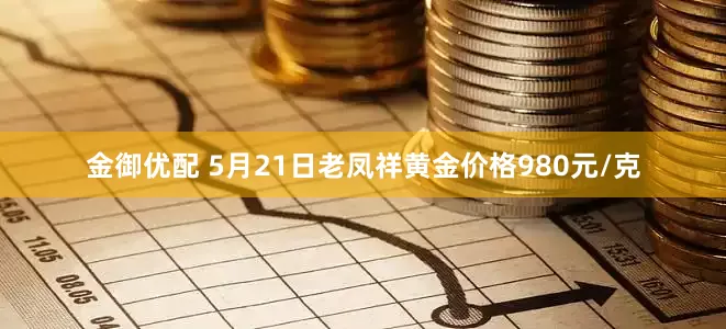 金御优配 5月21日老凤祥黄金价格980元/克