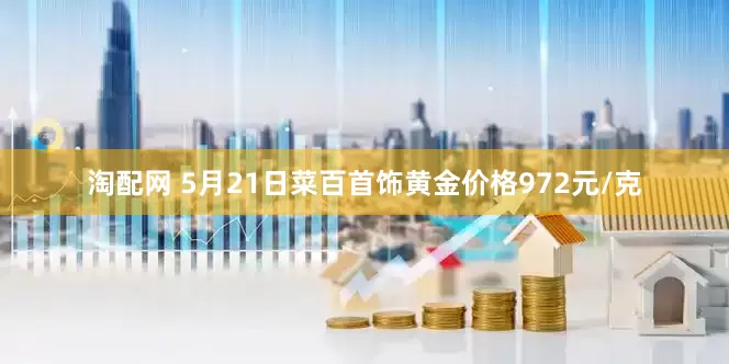 淘配网 5月21日菜百首饰黄金价格972元/克