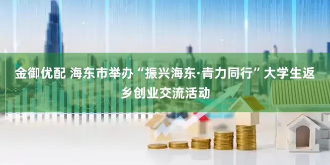 金御优配 海东市举办“振兴海东·青力同行”大学生返乡创业交流活动