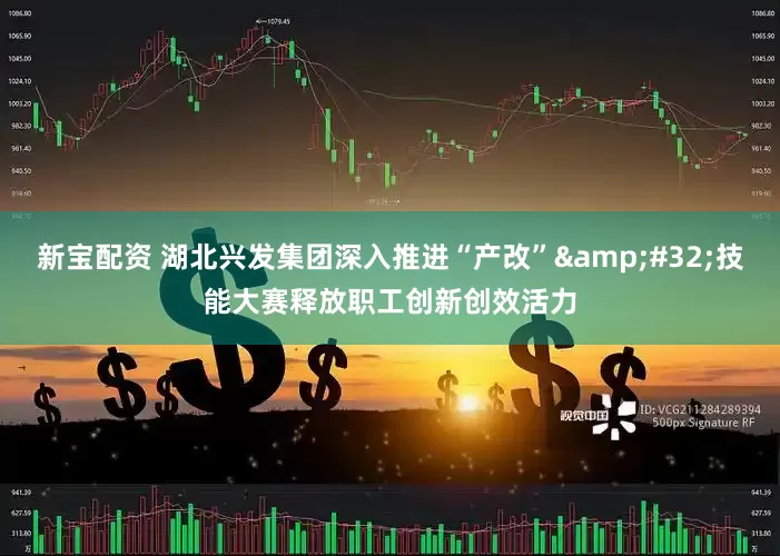 新宝配资 湖北兴发集团深入推进“产改”&#32;技能大赛释放职工创新创效活力