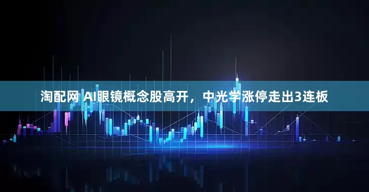 淘配网 AI眼镜概念股高开，中光学涨停走出3连板