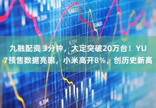 九融配资 3分钟，大定突破20万台！YU7预售数据亮眼，小米高开8%，创历史新高