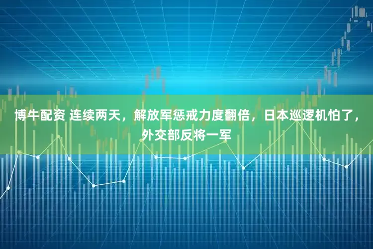 博牛配资 连续两天，解放军惩戒力度翻倍，日本巡逻机怕了，外交部反将一军
