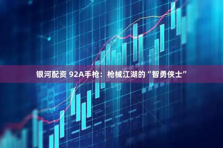 银河配资 92A手枪：枪械江湖的“智勇侠士”