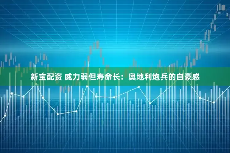 新宝配资 威力弱但寿命长：奥地利炮兵的自豪感