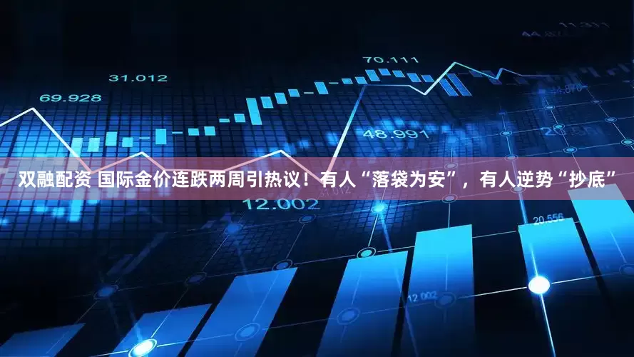 双融配资 国际金价连跌两周引热议！有人“落袋为安”，有人逆势“抄底”