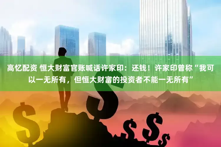 高忆配资 恒大财富官账喊话许家印：还钱！许家印曾称“我可以一无所有，但恒大财富的投资者不能一无所有”