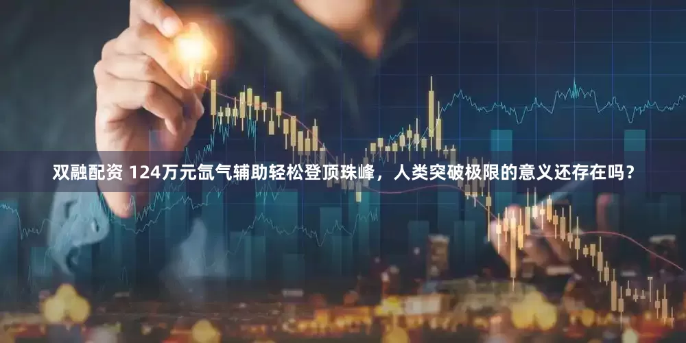 双融配资 124万元氙气辅助轻松登顶珠峰，人类突破极限的意义还存在吗？