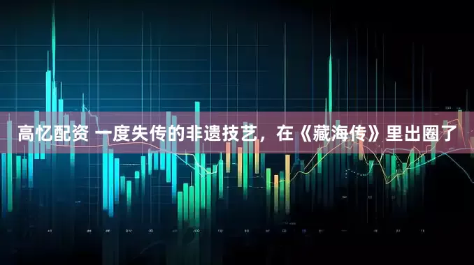 高忆配资 一度失传的非遗技艺，在《藏海传》里出圈了