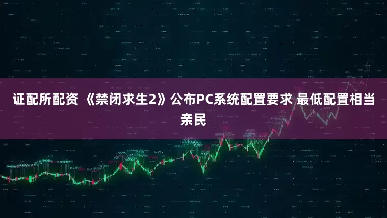 证配所配资 《禁闭求生2》公布PC系统配置要求 最低配置相当亲民