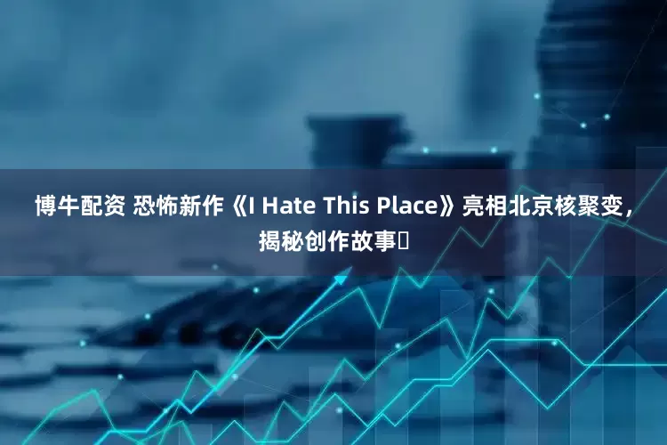博牛配资 恐怖新作《I Hate This Place》亮相北京核聚变，揭秘创作故事​