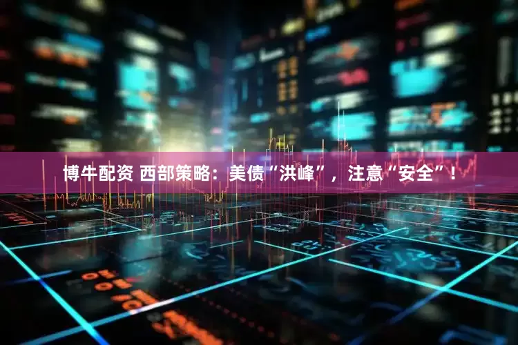 博牛配资 西部策略：美债“洪峰”，注意“安全”！