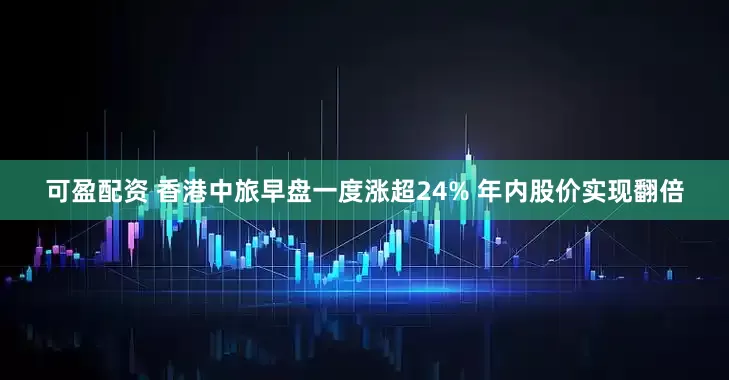 可盈配资 香港中旅早盘一度涨超24% 年内股价实现翻倍