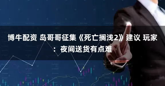 博牛配资 岛哥哥征集《死亡搁浅2》建议 玩家：夜间送货有点难