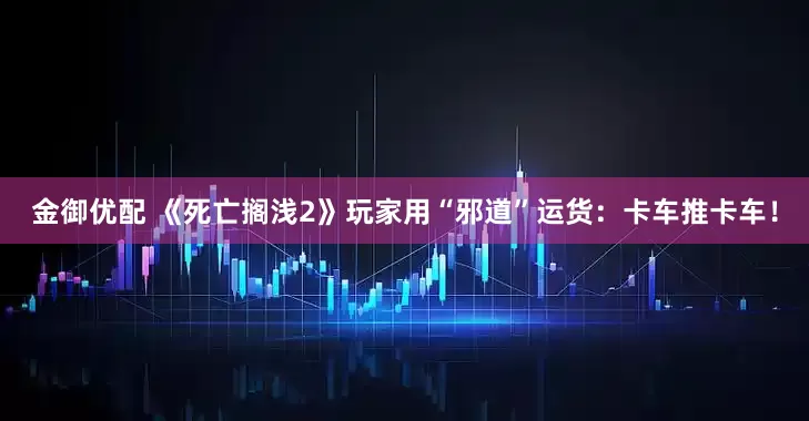 金御优配 《死亡搁浅2》玩家用“邪道”运货：卡车推卡车！