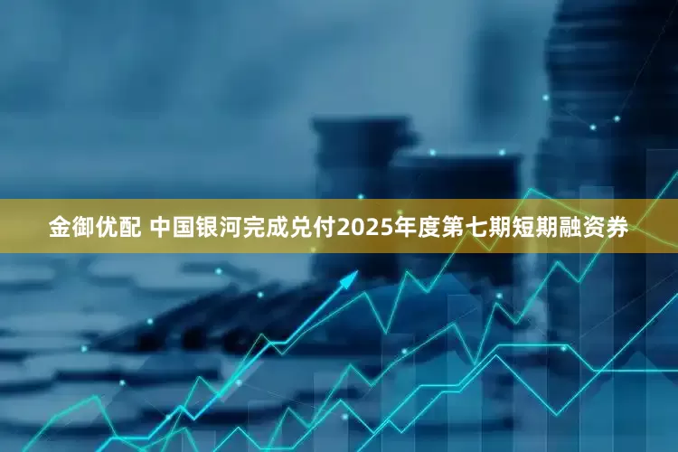 金御优配 中国银河完成兑付2025年度第七期短期融资券