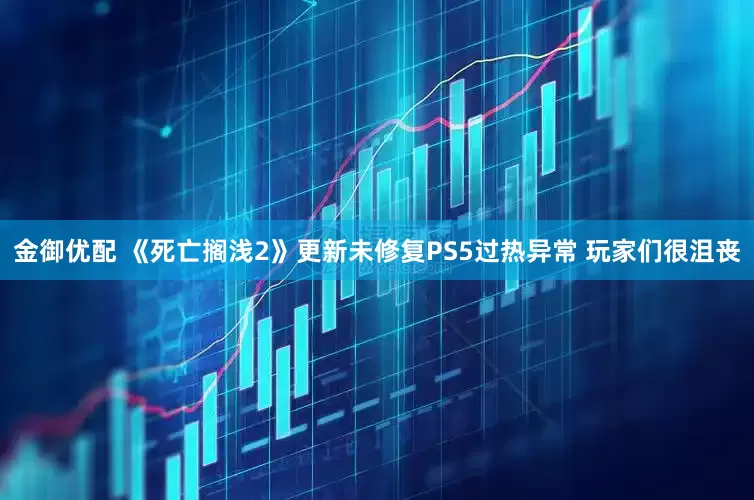 金御优配 《死亡搁浅2》更新未修复PS5过热异常 玩家们很沮丧