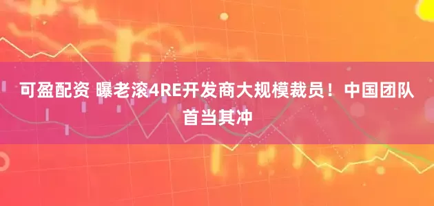 可盈配资 曝老滚4RE开发商大规模裁员！中国团队首当其冲
