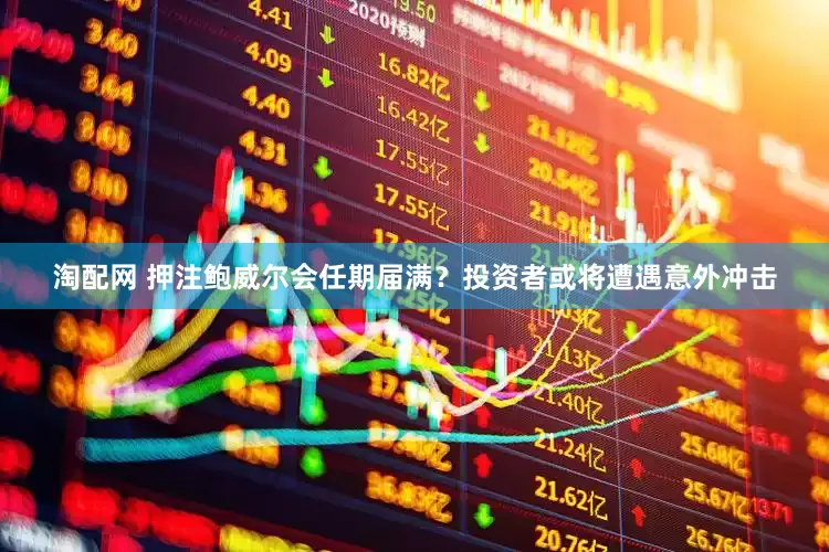 淘配网 押注鲍威尔会任期届满？投资者或将遭遇意外冲击