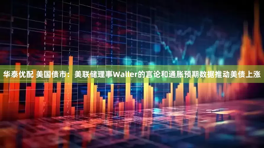 华泰优配 美国债市：美联储理事Waller的言论和通胀预期数据推动美债上涨