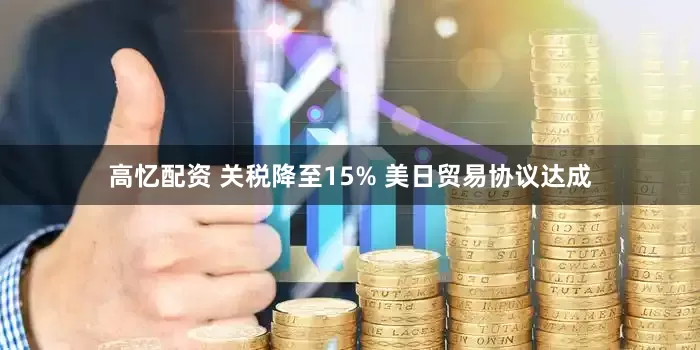 高忆配资 关税降至15% 美日贸易协议达成