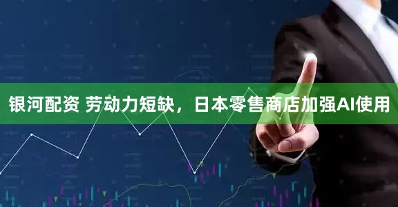 银河配资 劳动力短缺，日本零售商店加强AI使用