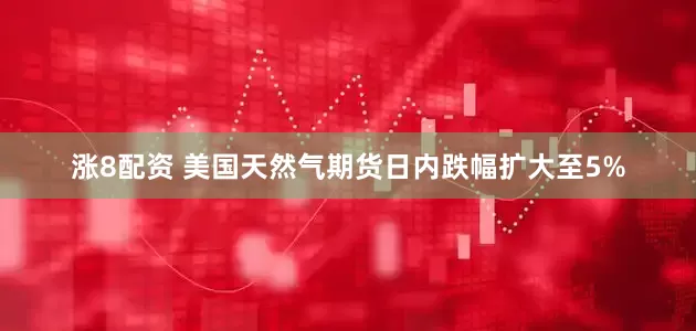 涨8配资 美国天然气期货日内跌幅扩大至5%