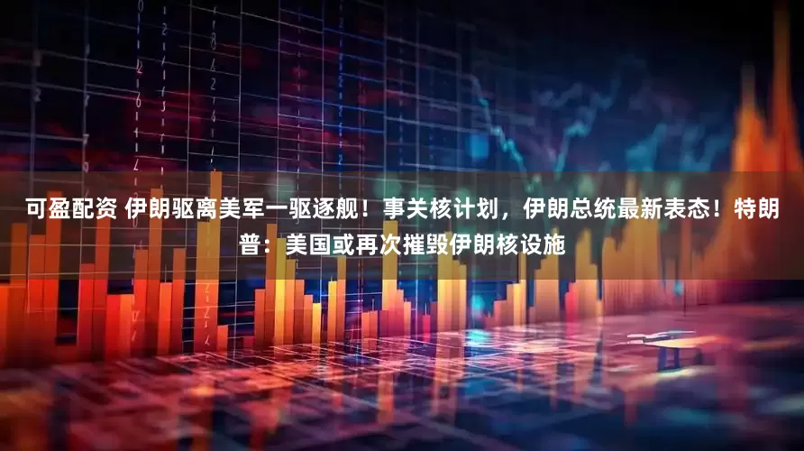 可盈配资 伊朗驱离美军一驱逐舰！事关核计划，伊朗总统最新表态！特朗普：美国或再次摧毁伊朗核设施