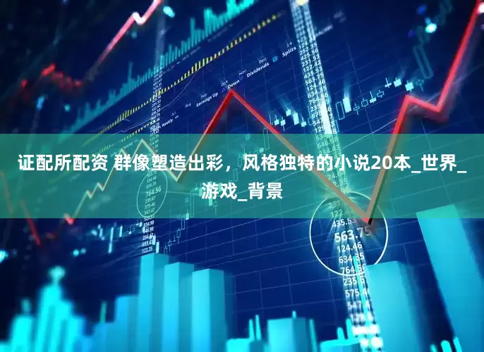 证配所配资 群像塑造出彩，风格独特的小说20本_世界_游戏_背景