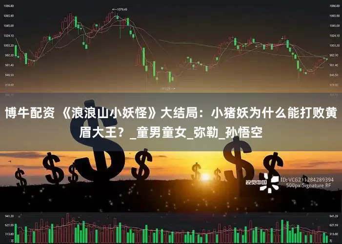博牛配资 《浪浪山小妖怪》大结局：小猪妖为什么能打败黄眉大王？_童男童女_弥勒_孙悟空