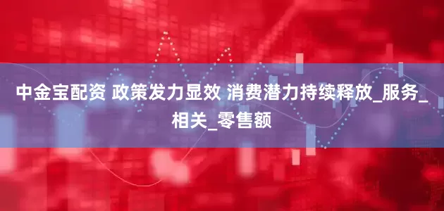 中金宝配资 政策发力显效 消费潜力持续释放_服务_相关_零售额