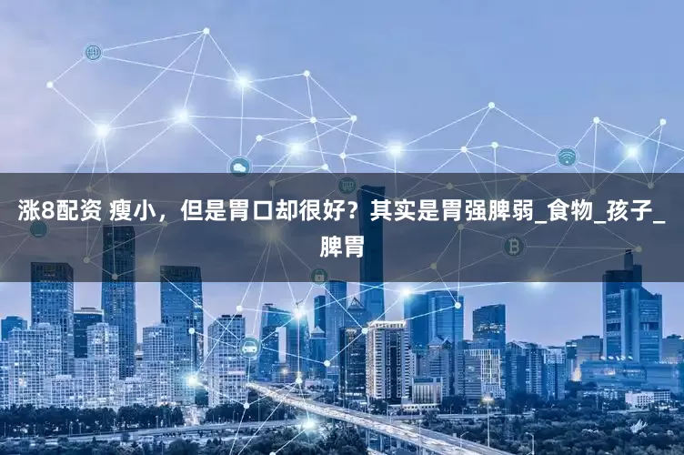 涨8配资 瘦小，但是胃口却很好？其实是胃强脾弱_食物_孩子_脾胃