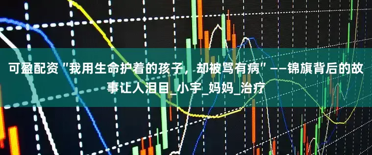可盈配资 ″我用生命护着的孩子，却被骂有病″ ——锦旗背后的故事让人泪目_小宇_妈妈_治疗