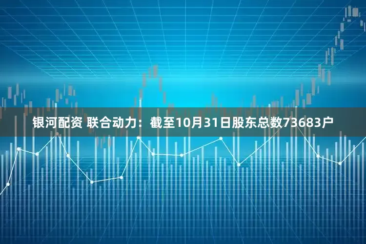 银河配资 联合动力：截至10月31日股东总数73683户