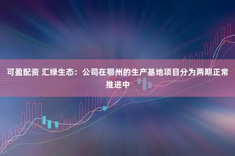 可盈配资 汇绿生态：公司在鄂州的生产基地项目分为两期正常推进中