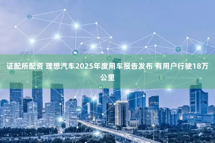 证配所配资 理想汽车2025年度用车报告发布 有用户行驶18万公里